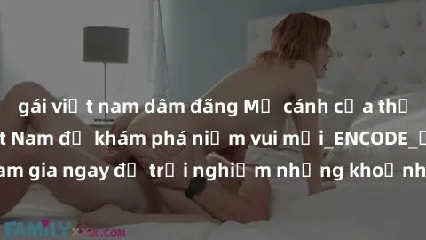 gái việt nam dâm đãng Mở cánh cửa thế giới sex MILF Việt Nam để khám phá niềm vui mới_ENCODE_. Hãy tham gia ngay để trải nghiệm những khoảnh khắc đầy kích thích và đam mê.