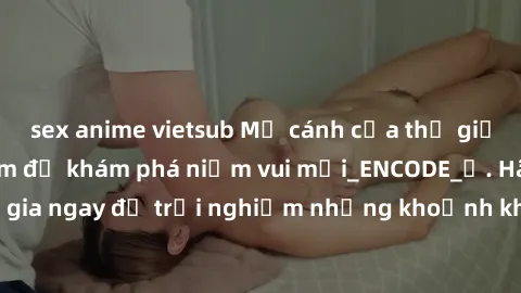 sex anime vietsub Mở cánh cửa thế giới sex MILF Việt Nam để khám phá niềm vui mới_ENCODE_. Hãy tham gia ngay để trải nghiệm những khoảnh khắc đầy kích thích và đam mê.