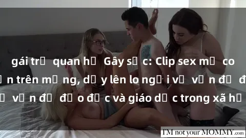 gái trẻ quan hệ Gây sốc: Clip sex mẹ con Việt Nam lan truyền trên mạng, dấy lên lo ngại về vấn đề đạo đức và giáo dục trong xã hội hiện nay.