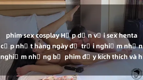 phim sex cosplay Hấp dẫn với sex hentai vietsub mới nhất, cập nhật hàng ngày để trải nghiệm những bộ phim đầy kích thích và hấp dẫn.