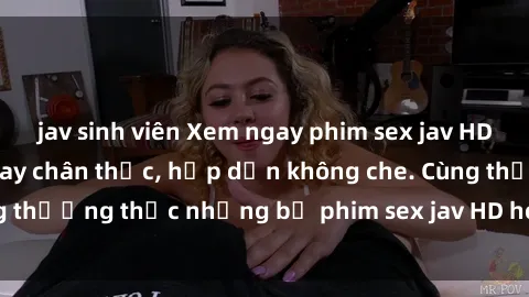 jav sinh viên Xem ngay phim sex jav HD với những cảnh quay chân thực, hấp dẫn không che. Cùng thưởng thức những bộ phim sex jav HD hot nhất hiện nay!