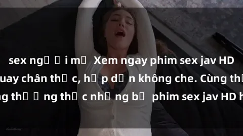 sex người mỹ Xem ngay phim sex jav HD với những cảnh quay chân thực, hấp dẫn không che. Cùng thưởng thức những bộ phim sex jav HD hot nhất hiện nay!