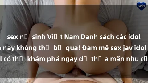 sex nữ sinh Việt Nam Danh sách các idol JAV hot nhất hiện nay không thể bỏ qua! Đam mê sex jav idol có thể khám phá ngay để thỏa mãn nhu cầu giải trí của mình!
