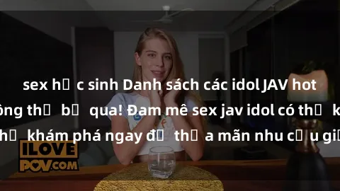 sex học sinh Danh sách các idol JAV hot nhất hiện nay không thể bỏ qua! Đam mê sex jav idol có thể khám phá ngay để thỏa mãn nhu cầu giải trí của mình!